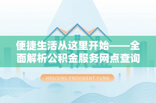 淮南便捷生活从这里开始——全面解析公积金服务网点查询与高效利用