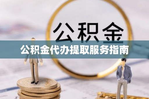 淮南公积金代办提取服务指南
