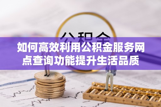 淮南如何高效利用公积金服务网点查询功能提升生活品质