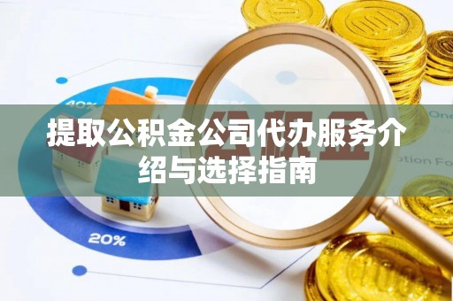 淮南提取公积金公司代办服务介绍与选择指南