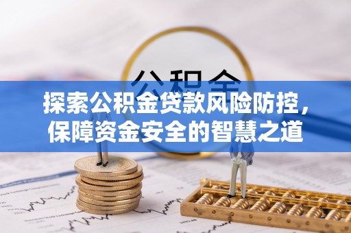 淮南探索公积金贷款风险防控，保障资金安全的智慧之道