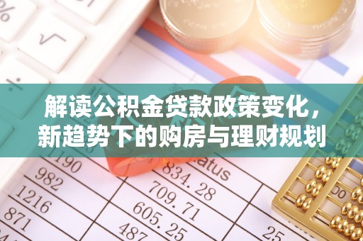 淮南解读公积金贷款政策变化，新趋势下的购房与理财规划