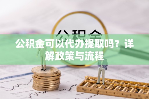 淮南公积金可以代办提取吗？详解政策与流程