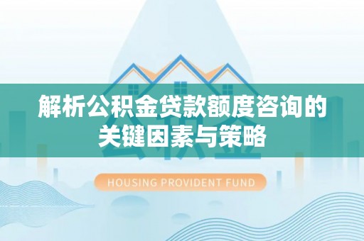 淮南解析公积金贷款额度咨询的关键因素与策略