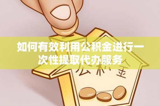 淮南如何有效利用公积金进行一次性提取代办服务