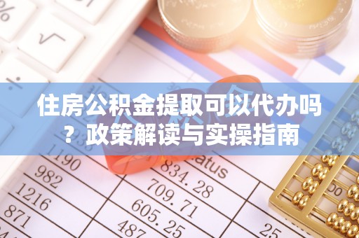 淮南住房公积金提取可以代办吗？政策解读与实操指南