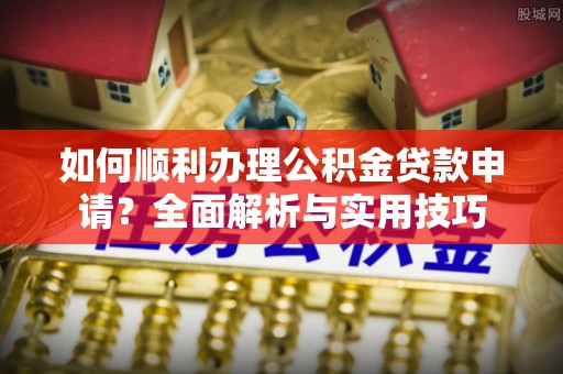 淮南如何顺利办理公积金贷款申请？全面解析与实用技巧