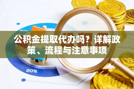 淮南公积金提取代办吗？详解政策、流程与注意事项