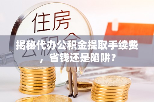 淮南揭秘代办公积金提取手续费，省钱还是陷阱？