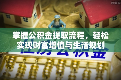 淮南掌握公积金提取流程，轻松实现财富增值与生活规划