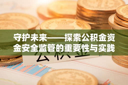 淮南守护未来——探索公积金资金安全监管的重要性与实践路径