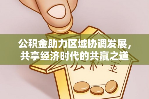 淮南公积金助力区域协调发展，共享经济时代的共赢之道
