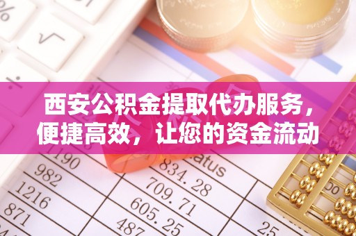 淮南西安公积金提取代办服务，便捷高效，让您的资金流动更灵活
