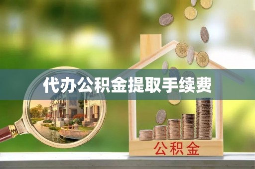 淮南代办公积金提取手续费
