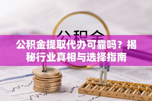 淮南公积金提取代办可靠吗？揭秘行业真相与选择指南