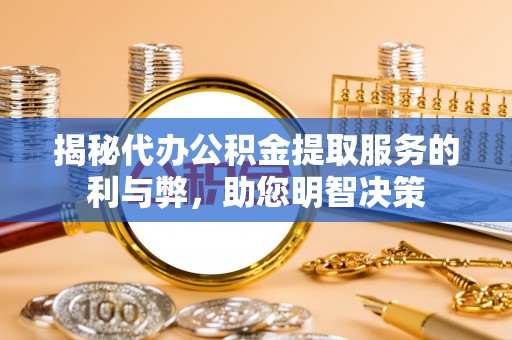淮南揭秘代办公积金提取服务的利与弊，助您明智决策