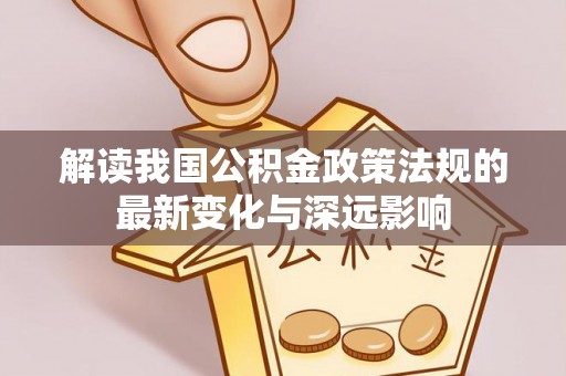 淮南解读我国公积金政策法规的最新变化与深远影响