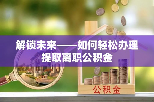 淮南解锁未来——如何轻松办理提取离职公积金