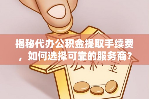 淮南揭秘代办公积金提取手续费，如何选择可靠的服务商？