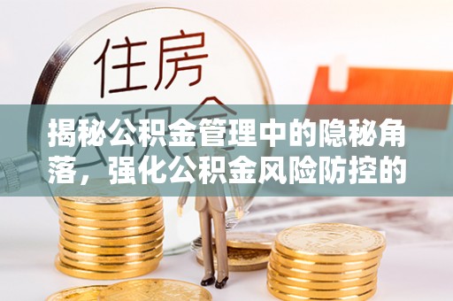 淮南揭秘公积金管理中的隐秘角落，强化公积金风险防控的必要性与路径