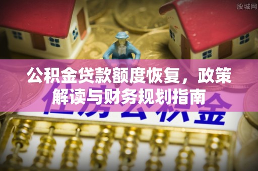 淮南公积金贷款额度恢复，政策解读与财务规划指南