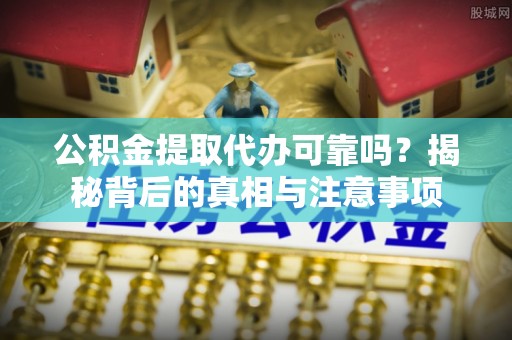 淮南公积金提取代办可靠吗？揭秘背后的真相与注意事项