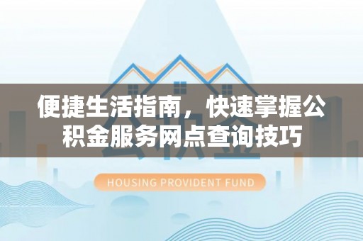 淮南便捷生活指南，快速掌握公积金服务网点查询技巧