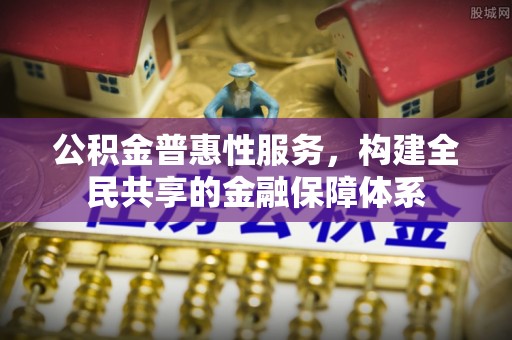 淮南公积金普惠性服务，构建全民共享的金融保障体系