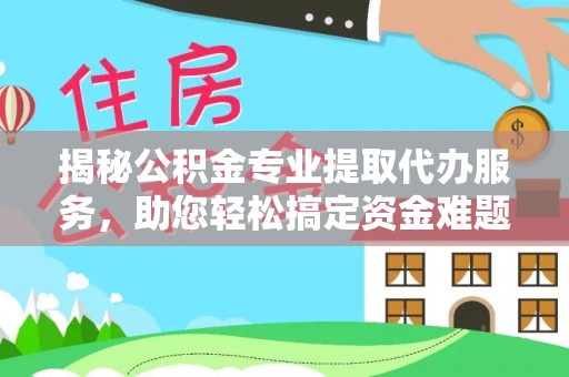 淮南揭秘公积金专业提取代办服务，助您轻松搞定资金难题