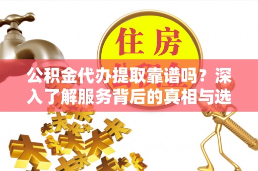 淮南公积金代办提取靠谱吗？深入了解服务背后的真相与选择指南