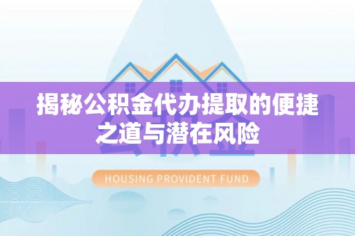 淮南揭秘公积金代办提取的便捷之道与潜在风险