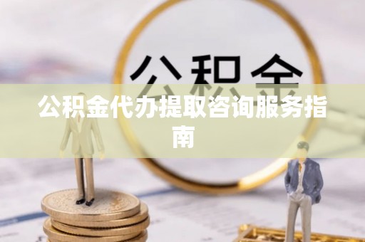 淮南公积金代办提取咨询服务指南