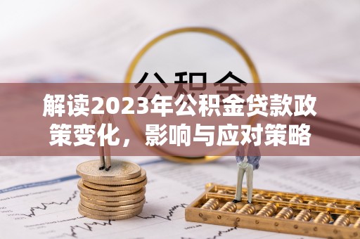 淮南解读2023年公积金贷款政策变化，影响与应对策略