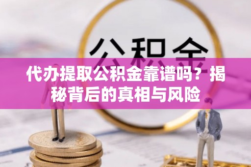 淮南代办提取公积金靠谱吗？揭秘背后的真相与风险