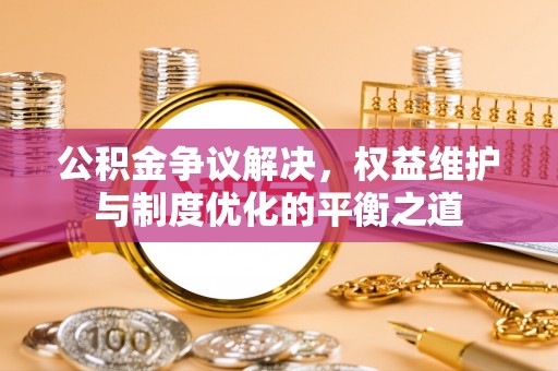 淮南公积金争议解决，权益维护与制度优化的平衡之道