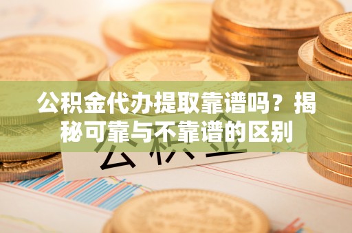淮南公积金代办提取靠谱吗？揭秘可靠与不靠谱的区别