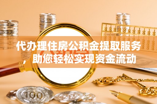 淮南代办理住房公积金提取服务，助您轻松实现资金流动