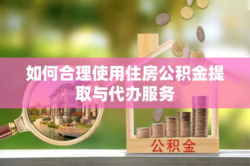 淮南如何合理使用住房公积金提取与代办服务