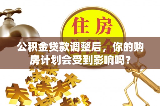 淮南公积金贷款调整后，你的购房计划会受到影响吗？