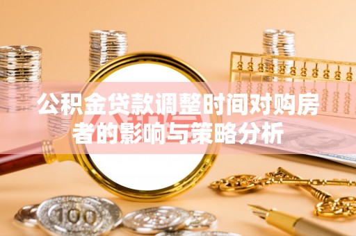 淮南公积金贷款调整时间对购房者的影响与策略分析