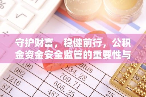 淮南守护财富，稳健前行，公积金资金安全监管的重要性与实践