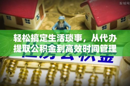 淮南轻松搞定生活琐事，从代办提取公积金到高效时间管理