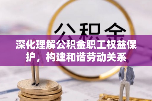 淮南深化理解公积金职工权益保护，构建和谐劳动关系