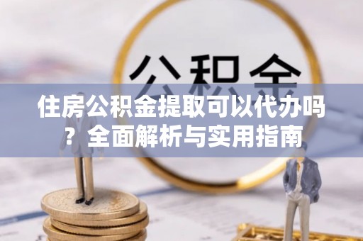 淮南住房公积金提取可以代办吗？全面解析与实用指南