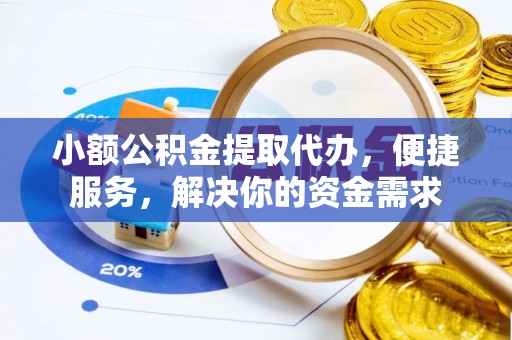 淮南小额公积金提取代办，便捷服务，解决你的资金需求