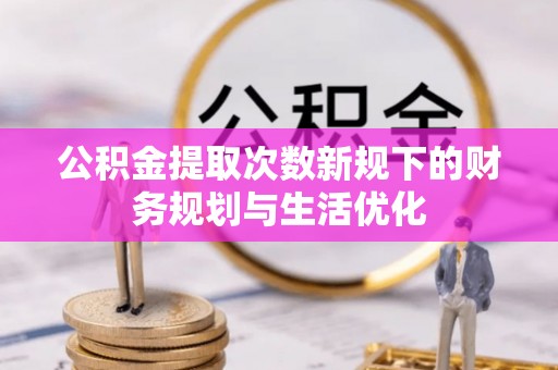 淮南公积金提取次数新规下的财务规划与生活优化