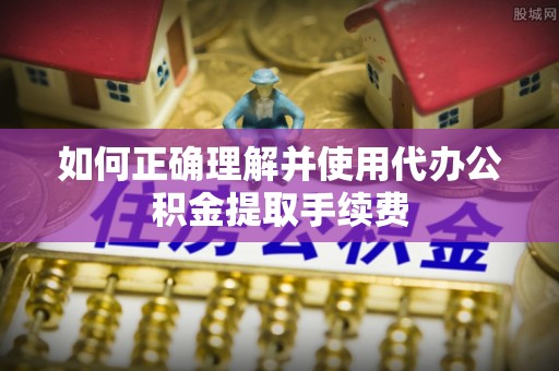 淮南如何正确理解并使用代办公积金提取手续费