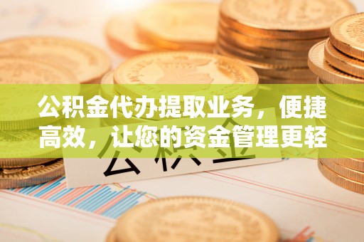 淮南公积金代办提取业务，便捷高效，让您的资金管理更轻松