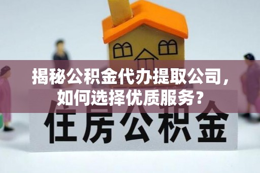 淮南揭秘公积金代办提取公司，如何选择优质服务？