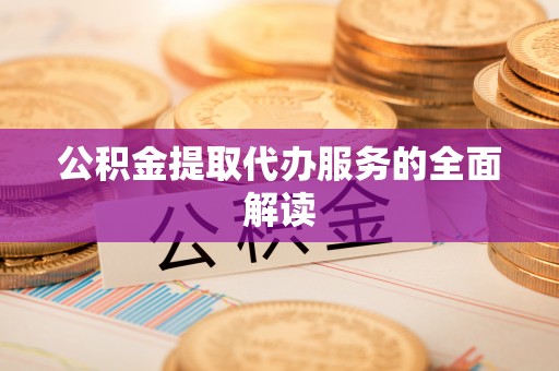 淮南公积金提取代办服务的全面解读